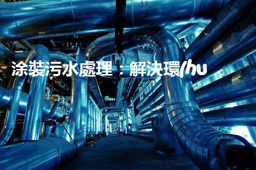涂裝污水處理：解決環(huán)境隱患，保護(hù)地球家園！